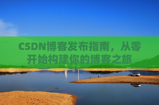 CSDN博客发布指南，从零开始构建你的博客之旅